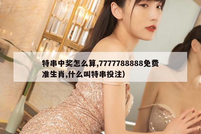 特串中奖怎么算,7777788888免费准生肖,什么叫特串投注）