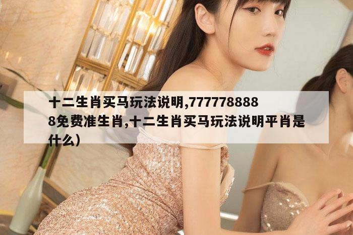 十二生肖买马玩法说明,7777788888免费准生肖,十二生肖买马玩法说明平肖是什么）