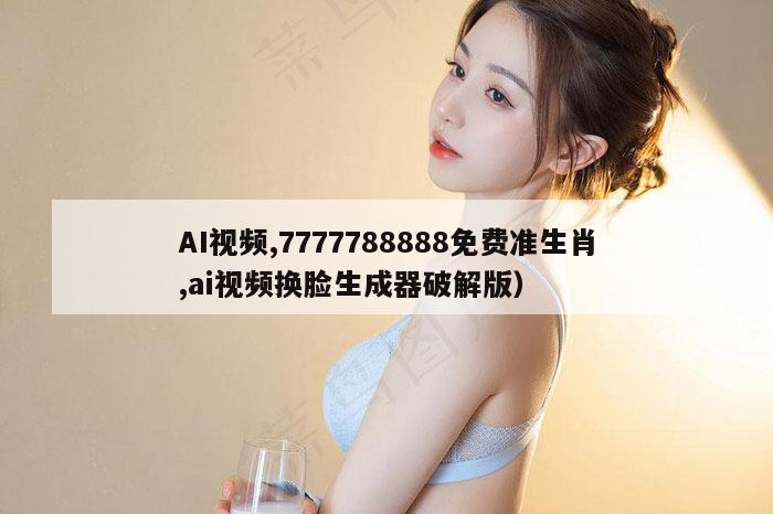 AI视频,7777788888免费准生肖,ai视频换脸生成器破解版）