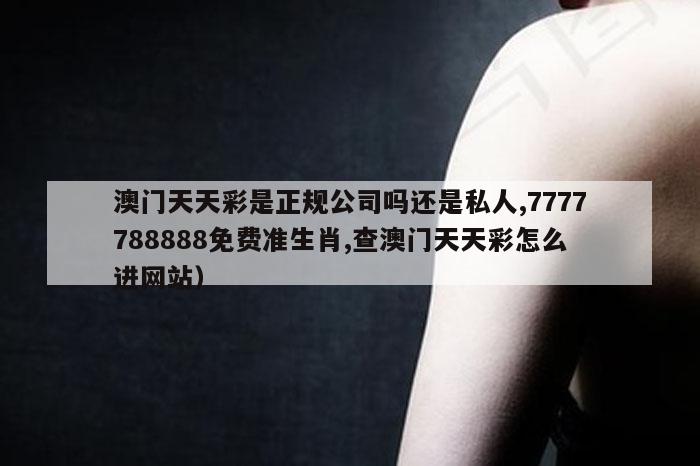 澳门天天彩是正规公司吗还是私人,7777788888免费准生肖,查澳门天天彩怎么进网站）