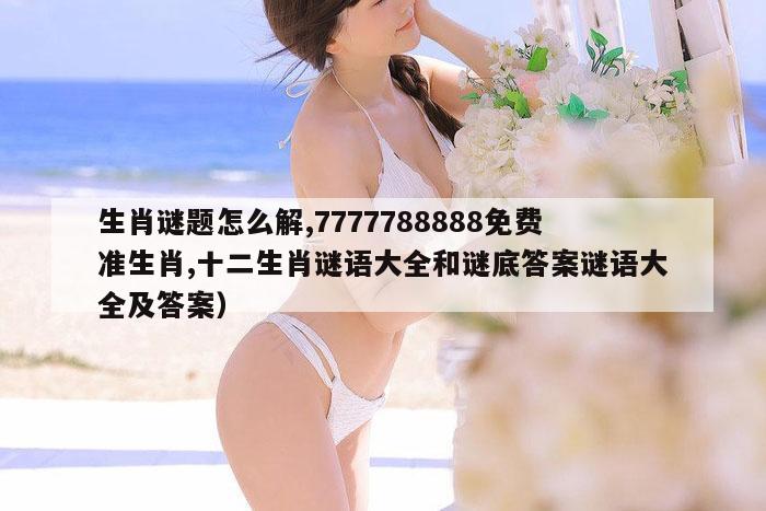 生肖谜题怎么解,7777788888免费准生肖,十二生肖谜语大全和谜底答案谜语大全及答案）