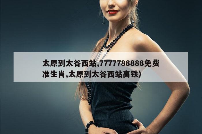 太原到太谷西站,7777788888免费准生肖,太原到太谷西站高铁）