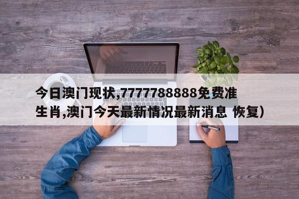 今日澳门现状,7777788888免费准生肖,澳门今天最新情况最新消息 恢复）