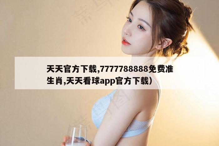 天天官方下载,7777788888免费准生肖,天天看球app官方下载）