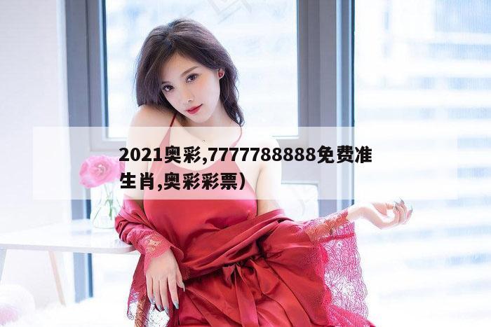 2021奥彩,7777788888免费准生肖,奥彩彩票）