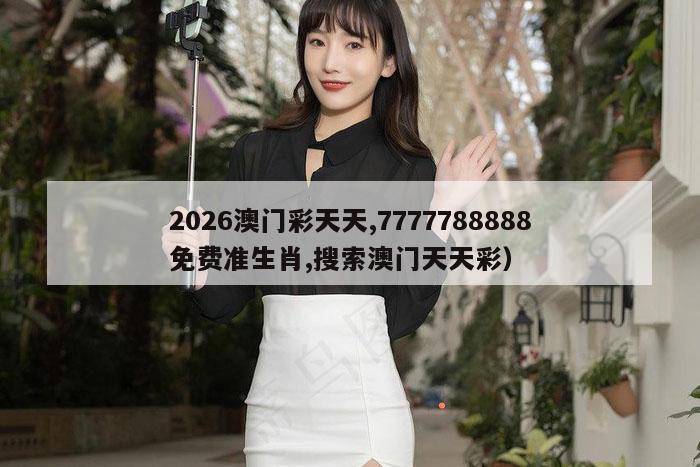 2026澳门彩天天,7777788888免费准生肖,搜索澳门天天彩）