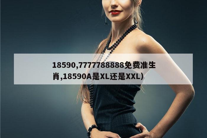18590,7777788888免费准生肖,18590A是XL还是XXL）